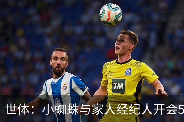 世体：小蜘蛛与家人经纪人开会5小时，商讨留马竞还是去阿森纳