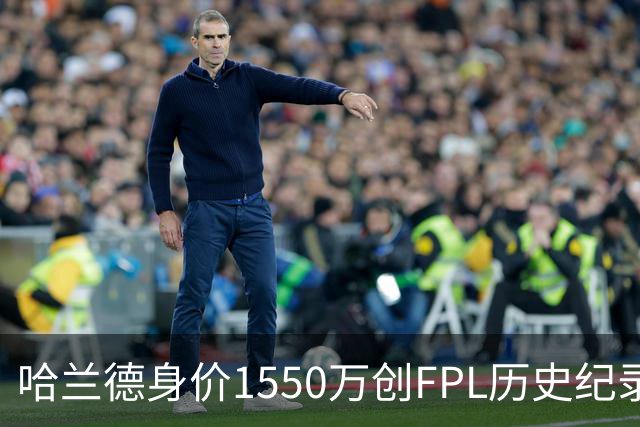 哈兰德身价1550万创FPL历史纪录，不选他反而需要更大勇气