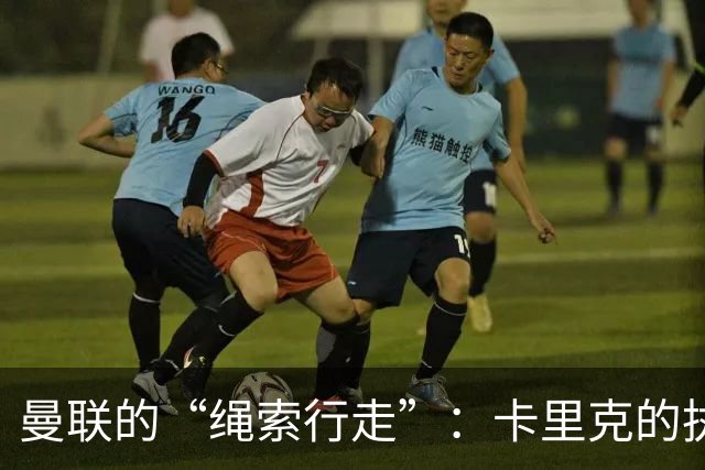 曼联的“绳索行走”：卡里克的执教旅程与教练更替之谜