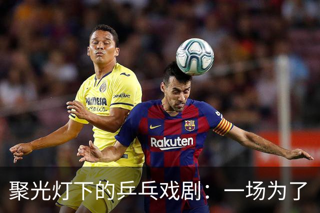 聚光灯下的乒乓戏剧：一场为了“王”的较量